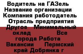 Водитель на ГАЗель › Название организации ­ Компания-работодатель › Отрасль предприятия ­ Другое › Минимальный оклад ­ 25 000 - Все города Работа » Вакансии   . Пермский край,Добрянка г.